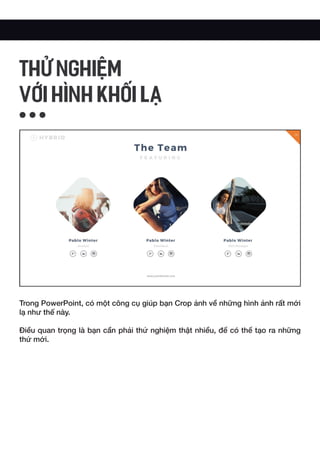 Trong PowerPoint, có một công cụ giúp bạn Crop ảnh về những hình ảnh rất mới
lạ như thế này.
Điều quan trọng là bạn cần phải thử nghiệm thật nhiều, để có thể tạo ra những
thứ mới.
THỬ NGHIỆM
VỚI HÌNH KHỐI LẠ
 