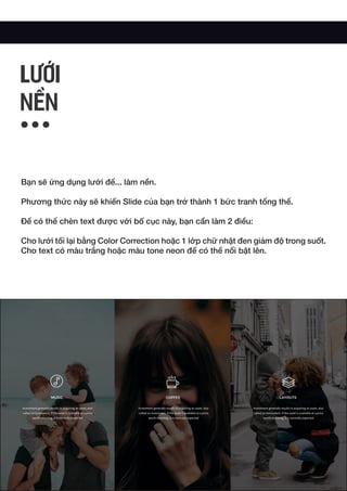 Bạn sẽ ứng dụng lưới để... làm nền.
Phương thức này sẽ khiến Slide của bạn trở thành 1 bức tranh tổng thể.
Để có thể chèn text được với bố cục này, bạn cần làm 2 điều:
Cho lưới tối lại bằng Color Correction hoặc 1 lớp chữ nhật đen giảm độ trong suốt.
Cho text có màu trắng hoặc màu tone neon để có thể nổi bật lên.
LƯỚI
NỀN
 