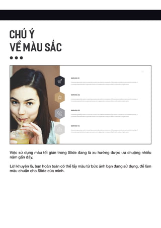Việc sử dụng màu tối giản trong Slide đang là xu hướng được ưa chuộng nhiều
năm gần đây.
Lời khuyên là, bạn hoàn toàn có thể lấy màu từ bức ảnh bạn đang sử dụng, để làm
màu chuẩn cho Slide của mình.
CHÚ Ý
VỀ MÀU SẮC
 