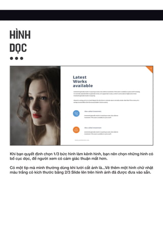 Khi bạn quyết định chọn 1/3 bức hình làm kênh hình, bạn nên chọn những hình có
bố cục dọc, để người xem có cảm giác thuận mắt hơn.
Có một tip mà mình thường dùng khi lười cắt ảnh là...Vẽ thêm một hình chữ nhật
màu trắng có kích thước bằng 2/3 Slide lên trên hình ảnh đã được đưa vào sẵn.
HÌNH
DỌC
 