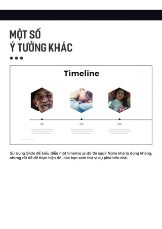 Sử dụng Slide để biểu diễn một timeline gì đó thì sao? Nghe khá lạ đúng không,
nhưng rất dễ để thực hiện đó, các bạn xem thử ví dụ phía trên nhé.
MỘT SỐ
Ý TƯỞNG KHÁC
 