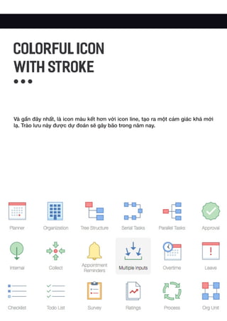 Và gần đây nhất, là icon màu kết hơn với icon line, tạo ra một cảm giác khá mới
lạ. Trào lưu này được dự đoán sẽ gây bão trong năm nay.
COLORFUL ICON
WITH STROKE
 
