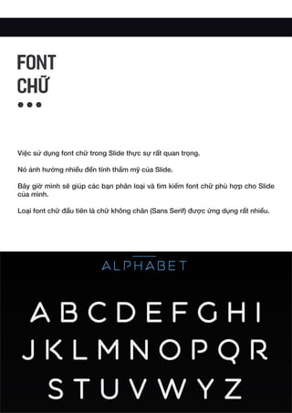 Việc sử dụng font chữ trong Slide thực sự rất quan trọng.
Nó ảnh hưởng nhiều đến tính thẩm mỹ của Slide.
Bây giờ mình sẽ giúp các bạn phân loại và tìm kiếm font chữ phù hợp cho Slide
của mình.
Loại font chữ đầu tiên là chữ không chân (Sans Serif) được ứng dụng rất nhiều.
FONT
CHỮ
 