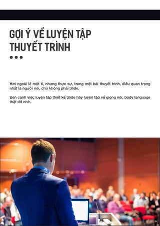 Hơi ngoài lề một tí, nhưng thực sự, trong một bài thuyết trình, điều quan trọng
nhất là người nói, chứ không phải Slide.
Bên cạnh việc luyện tập thiết kế Slide hãy luyện tập về giọng nói, body language
thật tốt nhé.
GỢI Ý VỀ LUYỆN TẬP
THUYẾT TRÌNH
 