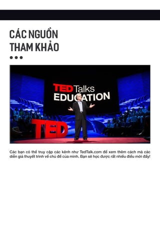 Các bạn có thể truy cập các kênh như TedTalk.com để xem thêm cách mà các
diễn giả thuyết trình về chủ đề của mình. Bạn sẽ học được rất nhiều điều mới đấy!
CÁC NGUỒN
THAM KHẢO
 