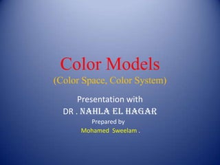 Color Models
(Color Space, Color System)
Presentation with
DR . NAHLA El HAGAR
Prepared by
Mohamed Sweelam .

 