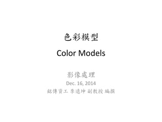 色彩模型
Color Models
影像處理
Dec. 16, 2014
銘傳資工 李遠坤 副教授 編撰
 