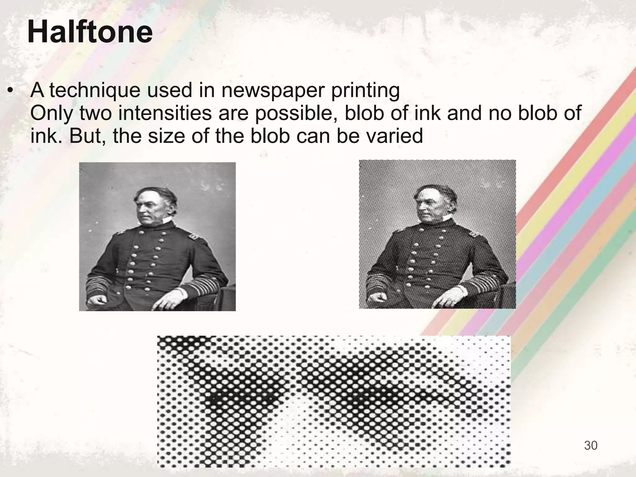 30
• A technique used in newspaper printing
Only two intensities are possible, blob of ink and no blob of
ink. But, the size of the blob can be varied
Halftone
 