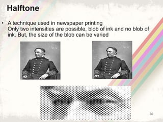 30
• A technique used in newspaper printing
Only two intensities are possible, blob of ink and no blob of
ink. But, the size of the blob can be varied
Halftone
 