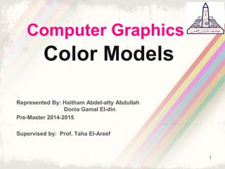 Computer Graphics
Color Models
Represented By: Haitham Abdel-atty Abdullah
Donia Gamal El-din
Pre-Master 2014-2015
Supervised by: Prof. Taha El-Areef
1
 