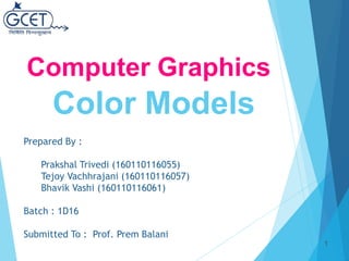 Computer Graphics
Color Models
1
Prepared By :
Prakshal Trivedi (160110116055)
Tejoy Vachhrajani (160110116057)
Bhavik Vashi (160110116061)
Batch : 1D16
Submitted To : Prof. Prem Balani
 