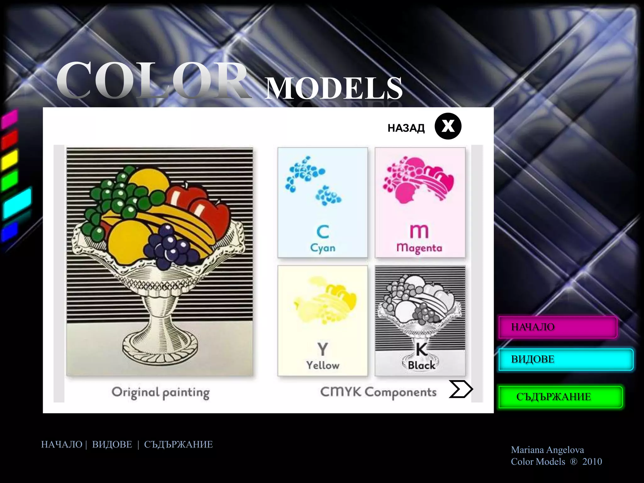 MODELS
                                    НАЗАД   Х




                                                НАЧАЛО


                                                ВИДОВЕ


                                                 СЪДЪРЖАНИЕ



НАЧАЛО | ВИДОВЕ | СЪДЪРЖАНИЕ
                                                Mariana Angelova
                                                Color Models ® 2010
 