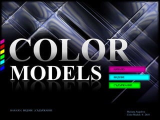 MODELS                         НАЧАЛО


                               ВИДОВЕ


                               СЪДЪРЖАНИЕ




НАЧАЛО | ВИДОВЕ | СЪДЪРЖАНИЕ
                                        Mariana Angelova
                                        Color Models ® 2010
 