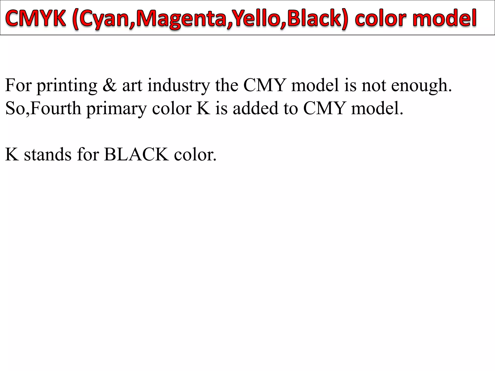 For printing & art industry the CMY model is not enough.
So,Fourth primary color K is added to CMY model.
K stands for BLACK color.
 
