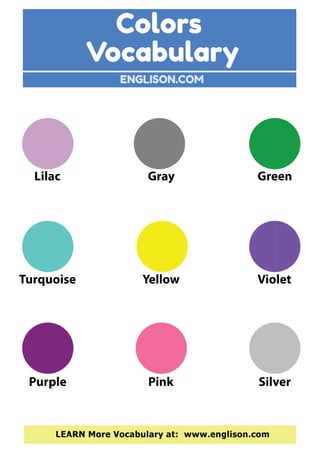 Colors
ENGLISON.COM
LEARN More Vocabulary at: www.englison.com
GreenGrayLilac
YellowTurquoise Violet
Purple Pink Silver
Vocabulary
 