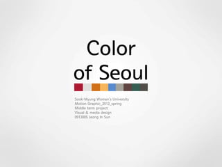 Color
of Seoul
Sook-Myung Woman’s University
Motion Graphic_2012_spring
Middle term project
Visual & media design
0913005 Jeong In Sun
 