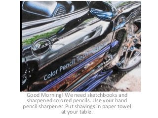 Good Morning! We need sketchbooks and
sharpened colored pencils. Use your hand
pencil sharpener. Put shavings in paper towel
at your table.
 