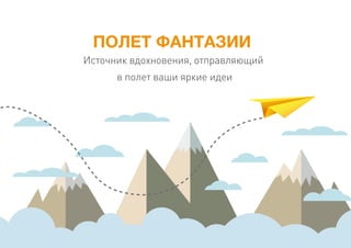 ПОЛЕТ ФАНТАЗИИ
Источник вдохновения, отправляющий
в полет ваши яркие идеи
 