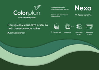 Nexa
Под крылом самолёта о чём то
поёт зеленое море тайги!
Шрифт для технической
информации
PF Agora Sans Pro
#Lockwood_Green
Фирменный шрифт
для обозначения цветов
8
110 мм
220 мм
Конверты Офсетная
печать
Цифровая
печать
Плотностей
 