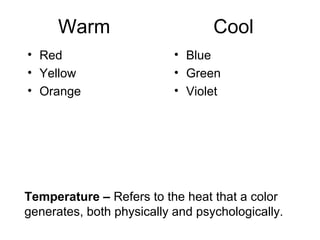 Warm Cool 
• Red 
• Yellow 
• Orange 
• Blue 
• Green 
• Violet 
Temperature – Refers to the heat that a color 
generates, both physically and psychologically. 
 