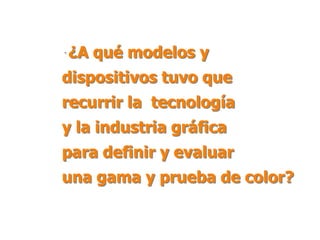 ¿A qué modelos y dispositivos tuvo que recurrir la  tecnología                y la industria gráfica                      para definir y evaluar                     una gama y prueba de color?