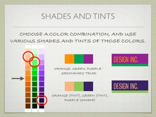 SHADES AND TINTS

  CHOOSE A COLOR COMBINATION, AND USE
VARIOUS SHADES AND TINTS OF THOSE COLORS.


                                           DESIGN INC.
             ORANGE, GREEN, PURPLE -
                SECONDARY TRIAD



                                           DESIGN INC.
            ORANGE (TINT), GREEN (TINT),
                 PURPLE (SHADE)
 