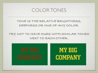 COLOR TONES

   TONE IS THE RELATIVE BRIGHTNESS,
    DEEPNESS OR HUE OF ANY COLOR.

TRY NOT TO HAVE HUES WITH SIMILAR TONES
          NEXT TO EACH OTHER.


     MY BIG            MY BIG
    COMPANY           COMPANY
 