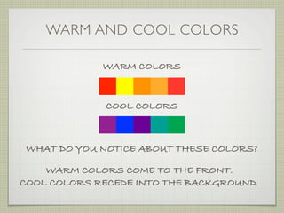 WARM AND COOL COLORS

             WARM COLORS


              COOL COLORS



 WHAT DO YOU NOTICE ABOUT THESE COLORS?

    WARM COLORS COME TO THE FRONT.
COOL COLORS RECEDE INTO THE BACKGROUND.
 