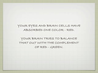 YOUR EYES AND BRAIN CELLS HAVE
  ABSORBED ONE COLOR - RED.

 YOUR BRAIN TRIES TO BALANCE
THAT OUT WITH THE COMPLEMENT
       OF RED - GREEN.
 
