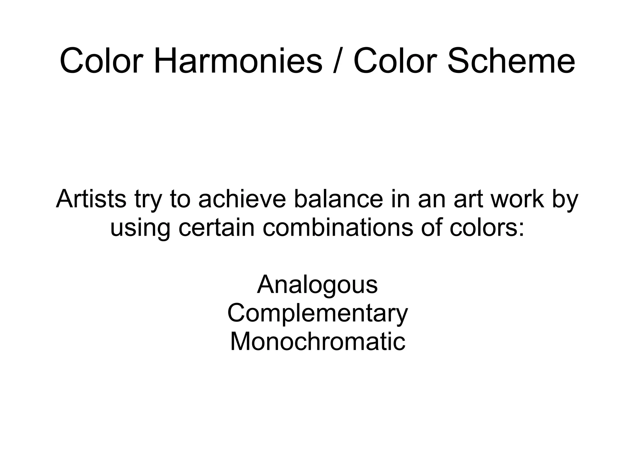 Color Harmonies / Color Scheme
Artists try to achieve balance in an art work by
using certain combinations of colors:
Analogous
Complementary
Monochromatic
 