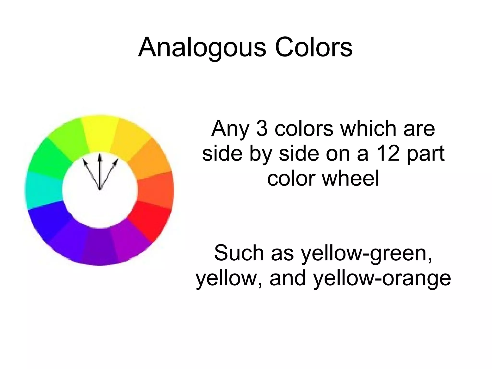 Analogous Colors
Any 3 colors which are
side by side on a 12 part
color wheel
Such as yellow-green,
yellow, and yellow-orange
 