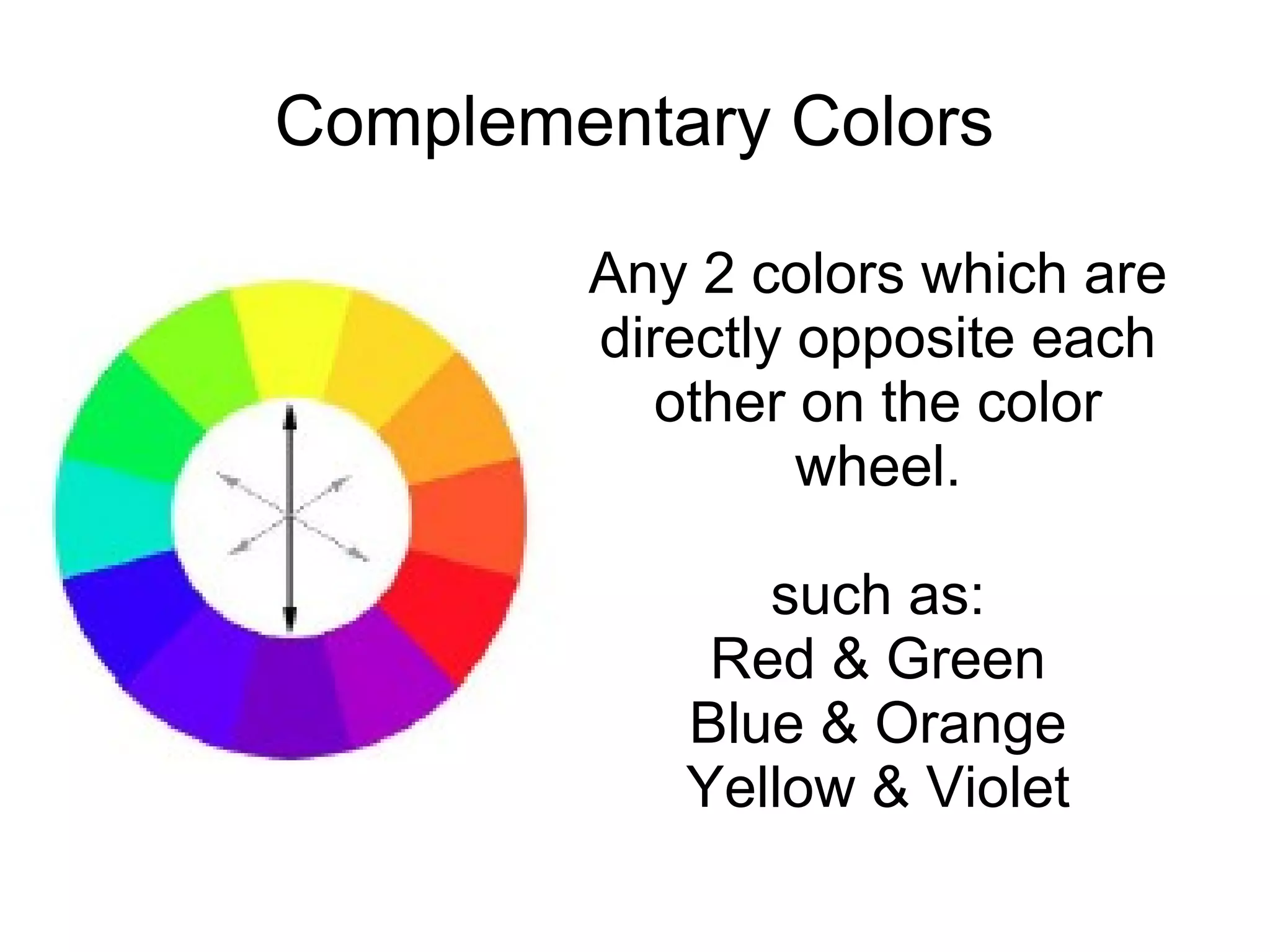 Complementary Colors
Any 2 colors which are
directly opposite each
other on the color
wheel.
such as:
Red & Green
Blue & Orange
Yellow & Violet
 