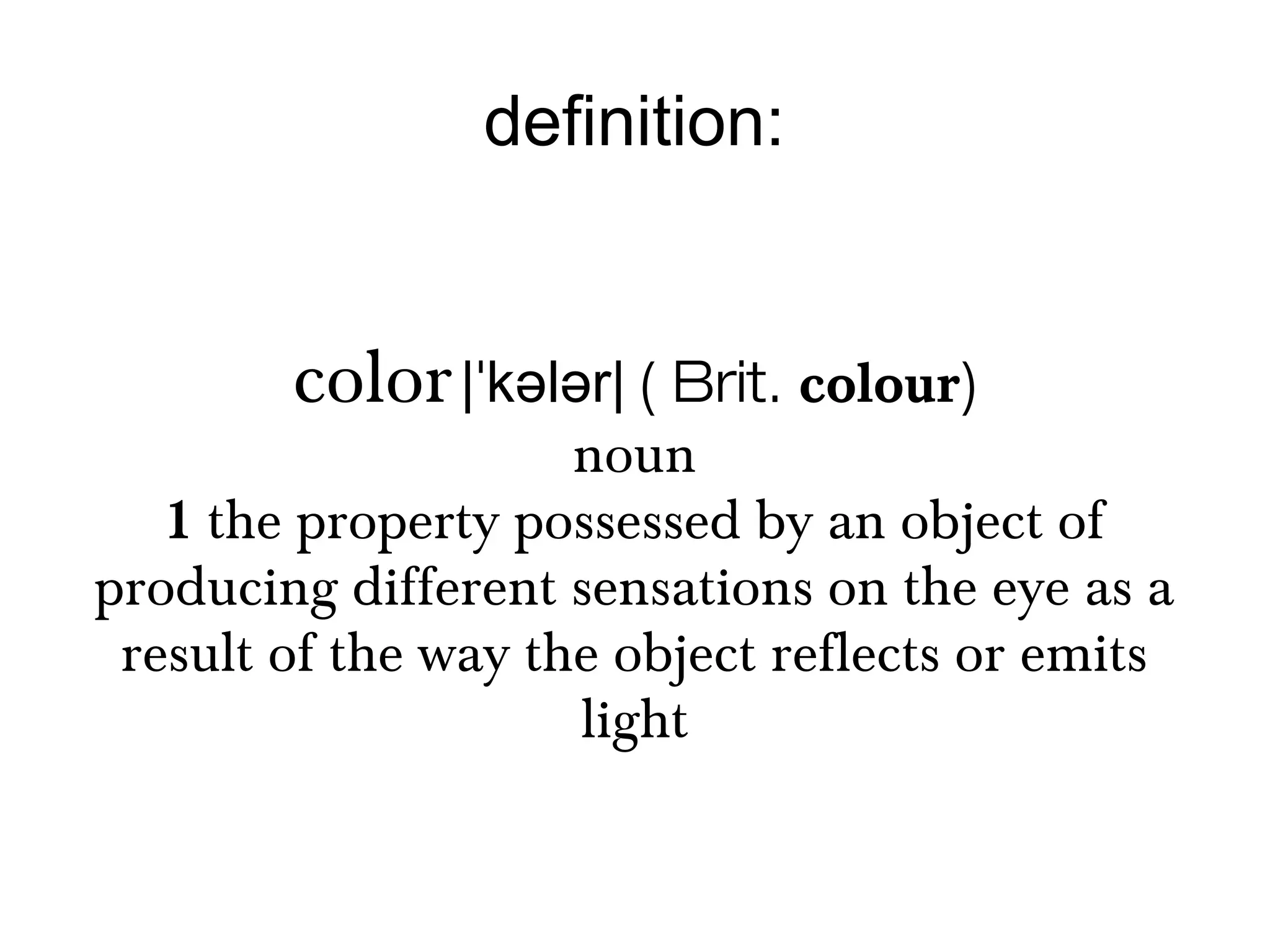 definition:
color|ˈkələr| ( Brit. colour)
noun
1 the property possessed by an object of
producing different sensations on the eye as a
result of the way the object reflects or emits
light
 