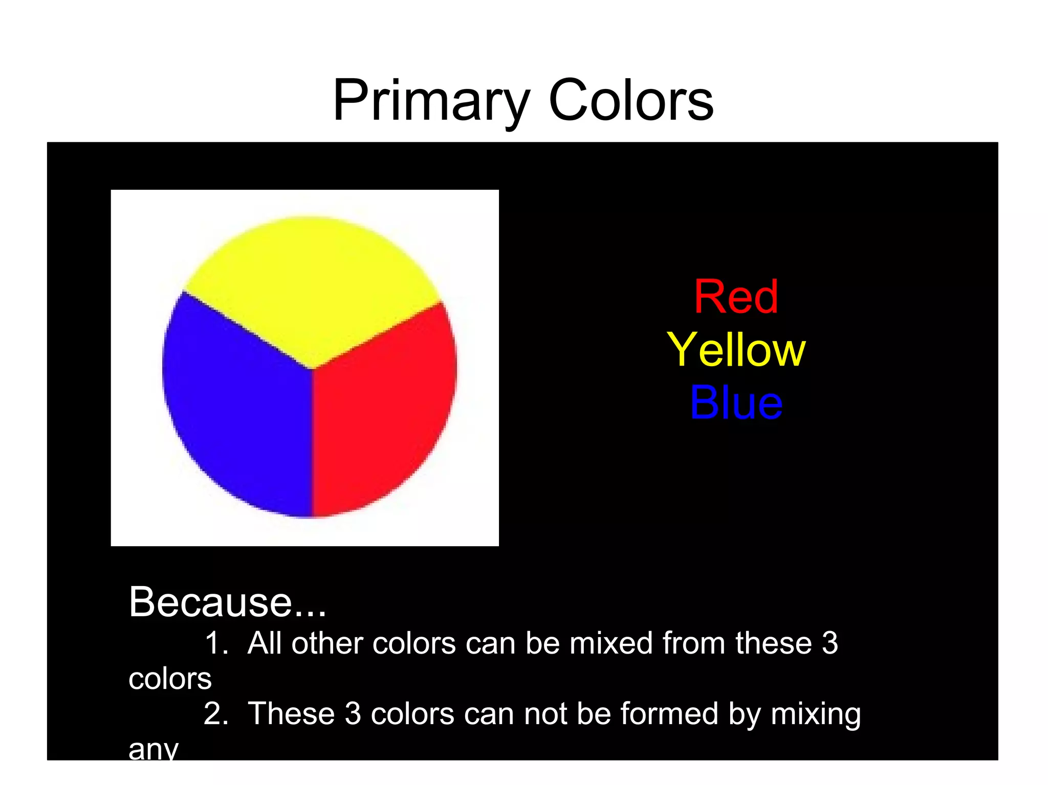 Primary Colors
Red
Yellow
Blue
Because...
1. All other colors can be mixed from these 3
colors
2. These 3 colors can not be formed by mixing
any
 