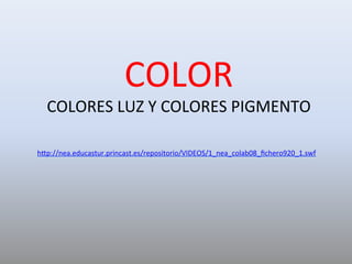 COLOR	
COLORES	LUZ	Y	COLORES	PIGMENTO	
	
h2p://nea.educastur.princast.es/repositorio/VIDEOS/1_nea_colab08_ﬁchero920_1.swf	
	
	
	
	
	
 