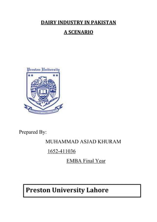 DAIRY INDUSTRY IN PAKISTAN
A SCENARIO
Prepared By:
MUHAMMAD ASJAD KHURAM
1652-411036
EMBA Final Year
Preston University Lahore
 