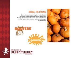 Orange: Fun, Dynamic
        Orange is a combination of yellow and red and is
      considered an energetic color. Orange calls to mind
feelings of excitement, enthusiasm, and warmth. Orange
  is often used to draw attention, such as in traffic signs
                                         and advertising.
 
