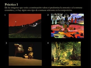 Práctica 1
De las imágenes que verás a continuación valora si predomina la armonía o el contraste
cromático, y si hay algún otro tipo de contraste relevante en la composición.
3 4
1 2
 