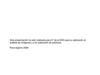Esta presentación ha sido realizada para 4º de la ESO para su aplicación al
análisis de imágenes y a la realización de prácticas.
Paco Agüero 2009
 