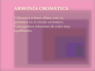 ARMONÍA CROMÁTICA
Utilizamos colores afines, esto es,
próximos en el círculo cromático.
Conseguimos relaciones de color muy
equilibradas.
 