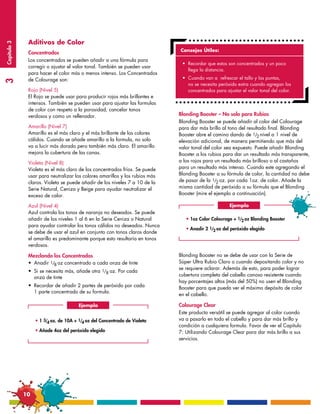 Aditivos de Color                                                  ••••••••••••••••••••••••••••••
Capítulo 3




                                                                              Consejos Útiles:
              Concentrados
              Los concentrados se pueden añadir a una fórmula para
                                                                              •	 Recordar que estos son concentrados y un poco 	   	
              corregir o ajustar el valor tonal. También se pueden usar
                                                                              	 llega la distancia.
              para hacer el color más o menos intenso. Los Concentrados
              de Colourage son:                                               •	 Cuando van a  refrescar el tallo y las puntas,
3




                                                                              	 no se necesita peróxido extra cuando agregan los 		
              Rojo (Nivel 5)                                                  	 concentrados para ajustar el valor tonal del color.
              El Rojo se puede usar para producir rojos más brillantes e
              intensos. También se pueden usar para ajustar las formulas     ••••••••••••••••••••••••••••••
              de color con respeto a la porosidad, cancelar tonos
              verdosos y como un rellenador.                                 Blonding Booster – No solo para Rubios
                                                                             Blonding Booster se puede añadir al color del Colourage
              Amarillo (Nivel 7)                                             para dar más brillo al tono del resultado final. Blonding
              Amarillo es el más claro y el más brillante de los colores     Booster abre el camino dando de 1/2 nivel a 1 nivel de
              cálidos. Cuando se añade amarillo a la formula, no solo        elevación adicional, de manera permitiendo que más del
              va a lucir más dorado pero también más claro. El amarillo      valor tonal del color sea expuesto. Puede añadir Blonding
              mejora la cubertura de las canas.                              Booster a los rubios para dar un resultado más transparente,
              Violeta (Nivel 8)                                              a los rojos para un resultado más brilloso o al castaños
              Violeta es el más claro de los concentrados fríos. Se puede    para un resultado más intenso. Cuando este agregando el
              usar para neutralizar los colores amarillos y los rubios más   Blonding Booster a su fórmula de color, la cantidad no debe
              claros. Violeta se puede añadir de los niveles 7 a 10 de la    de pasar de la 1/2 oz. por cada 1oz. de color. Añade la
              Serie Natural, Ceniza y Beige para ayudar neutralizar el       misma cantidad de peróxido a su fórmula que el Blonding
              exceso de calor.                                               Booster (mire el ejemplo a continuación).

              Azul (Nivel 4)                                                                         Ejemplo
              Azul controla los tonos de naranja no deseados. Se puede
              añadir de los niveles 1 al 6 en la Serie Ceniza o Natural         • 1oz Color Colourage + 1/2 oz Blonding Booster
              para ayudar controlar los tonos cálidos no deseados. Nunca
                                                                                • Anadir 2 1/2 oz del peróxido elegido
              se debe de usar el azul en conjunto con tonos claros donde
              el amarillo es predominante porque esto resultaría en tonos
              verdosos.

              Mezclando los Concentrados                                     Blonding Booster no se debe de usar con la Serie de
              •	 Anadir 1/8 oz concentrado a cada onza de tinte              Súper Ultra Rubio Claro o cuando depositando color y no
                                                                             se requiere aclarar. Además de esto, para poder lograr
              •	 Si se necesita más, añade otra 1/8 oz. Por cada
                                                                             cubertura completa del cabello canoso resistente cuando
              	 onza de tinte
                                                                             hay porcentajes altos (más del 50%) no usen el Blonding
              •	 Recordar de añadir 2 partes de peróxido por cada            Booster para que pueda ver el máximo depósito de color
              	 1 parte concentrado de su formula.
                                                                             en el cabello.

                                       Ejemplo                               Colourage Clear
                                                                             Este producto versátil se puede agregar al color cuando
                  • 1 3/4 oz. de 10A + 1/4 oz del Concentrado de Violeta     va a pasarlo en todo el cabello y para dar más brillo y
                                                                             condición a cualquiera formula. Favor de ver el Capítulo
                  • Añade 4oz del peróxido elegido                           7: Utilizando Colourage Clear para dar más brillo a sus
                                                                             servicios.




             10
 