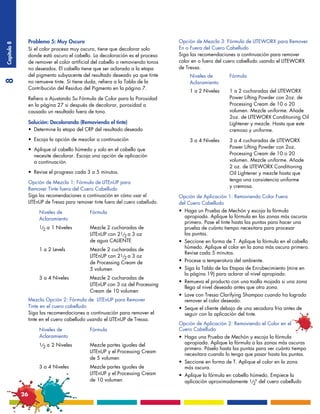 Problema 5: Muy Oscuro                                                Opción de Mezcla 3: Fórmula de LITEWORX para Remover
Capítulo 8




                  Si el color procesa muy oscuro, tiene que decolorar solo              En o Fuera del Cuero Cabelludo
                  donde está oscuro el cabello. La decoloración es el proceso           Siga las recomendaciones a continuación para remover
                  de remover el color artificial del cabello o removiendo tonos         color en o fuera del cuero cabelludo usando el LITEWORX
                  no deseados. El cabello tiene que ser aclarado a la etapa             de Tressa.
                  del pigmento subyacente del resultado deseado ya que tinte            	 Niveles de	          Fórmula
8




                  no remueve tinte. Si tiene duda, refiera a la Tabla de la             	Aclaramiento
                  Contribución del Residuo del Pigmento en la página 7.
                                                                                        	 1 a 2 Niveles	       1 a 2 cucharadas del LITEWORX
                  Refiera a Ajustando Su Fórmula de Color para la Porosidad             		                     Power Lifting Powder con 2oz. de
                  en la página 27 si después de decolorar, porosidad a                  		                     Processing Cream de 10 o 20 		
                  causado un resultado fuera de tono.                                   		                     volumen. Mezcle uniforme. Añade 		
                                                                                        		                     2oz. de LITEWORX Conditioning Oil
                  Solución: Decolorando (Removiendo el tinte)                           		                     Lightener y mezcle. Hasta que este 		
                  •	 Determine la etapa del CRP del resultado deseado                   		                     cremoso y uniforme.
                  •	 Escoja la opción de mezclar a continuación                         	 3 a 4 Niveles	       3 a 4 cucharadas de LITEWORX
                  •	 Aplique al cabello húmedo y solo en el cabello que 	           	   		                     Power Lifting Powder con 2oz. 		
                  	 necesite decolorar. Escoja una opción de aplicación                 		                     Processing Cream de 10 o 20 		
                  	 a continuación                                                      		                     volumen. Mezcle uniforme. Añade
                                                                                        		                     2 oz. de LITEWORX Conditioning
                  •	 Revise el progreso cada 3 a 5 minutos.                             		                     Oil Lightener y mezcle hasta que
                                                                                        		                     tenga una consistencia uniforme
                  Opción de Mezcla 1: Fórmula de LITEnUP para
                                                                                        		                     y cremosa.
                  Remover Tinte fuera del Cuero Cabelludo
                  Siga las recomendaciones a continuación en cómo usar el               Opción de Aplicación 1: Removiendo Color Fuera
                  LITEnUP de Tressa para remover tinte fuera del cuero cabelludo.       del Cuero Cabelludo
                  	    Niveles de	             Fórmula                                  •	 Haga un Prueba de Mechón y escoja la fórmula
                  	    Aclaramiento                                                     	 apropiada. Aplique la fórmula en las zonas más oscuras
                                                                                        	 primero. Pase el tinte hasta las puntas para hacer una 		
                  	 1/2 a 1 Niveles 	          Mezcle 2 cucharadas de                   	 prueba de cuánto tiempo necesitara para procesar
                  		                           LITEnUP con 21/2 a 3 oz 		               	 las puntas.
                  		                           de agua CALIENTE                         •	 Seccione en forma de T. Aplique la fórmula en el cabello 		
                  	 1 a 2 Levels	              Mezcle 2 cucharadas de                   	 húmedo. Aplique el color en la zona más oscura primero. 	
                                                                                        	 Revise cada 5 minutos.
                  		                           LITEnUP con 21/2 a 3 oz
                  		                           de Processing Cream de                   •	 Procese a temperatura del ambiente.
                  		                           5 volumen                                •	 Siga la Tabla de las Etapas de Enrubecimiento (mire en
                                                                                        	 la página 19) para aclarar al nivel apropiado.
                  	 3 a 4 Niveles 	            Mezcle 2 cucharadas de
                                                                                        •	 Remueva el producto con una toalla mojada si una zona 	 	
                  		                           LITEnUP con 3 oz del Processing 	
                                                                                        	 llega al nivel deseado antes que otra zona.
                  		                           Cream de 10 volumen
                                                                                        •	 Lave con Tressa Clarifying Shampoo cuando ha logrado 	 	
                  Mezcla Opción 2: Fórmula de LITEnUP para Remover                      	 remover el color deseado.
                  Tinte en el cuero cabelludo                                           •	 Seque el cliente debajo de una secadora fría antes de 	   	
                  Siga las recomendaciones a continuación para remover el               	 seguir con la aplicación del tinte.
                  tinte en el cuero cabelludo usando el LITEnUP de Tressa.
                                                                                        Opción de Aplicación 2: Removiendo el Color en el
                  	 Niveles de	                Fórmula                                  Cuero Cabelludo
                  	Aclaramiento                                                         •	 Haga una Prueba de Mechón y escoja la fórmula 	         	
                  	 1/2 a 2 Niveles	           Mezcle partes iguales del 		             	 apropiada. Aplique la fórmula a las zonas más oscuras 		
                                                                                        	 primero. Páselo hasta las puntas para ver cuánto tiempo 		
                  		                           LITEnUP y el Processing Cream 		
                                                                                        	 necesitara cuando lo tenga que pasar hasta las puntas.
                  		                           de 5 volumen 		
                                                                                        •	 Seccione en forma de T. Aplique el color en la zona
                  	 3 a 4 Niveles	             Mezcle partes iguales de 		              	 más oscura.
                  		                           LITEnUP y el Processing Cream 		         •	 Aplique la fórmula en cabello húmedo. Empiece la 	        	
                  		                           de 10 volumen                            	 aplicación aproximadamente 1/2" del cuero cabelludo

             26
 