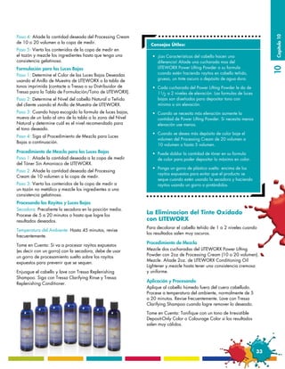 Paso 4: Añade la cantidad deseada del Processing Cream            ••••••••••••••••••••••••••••••




                                                                                                                              Capítulo 10
de 10 o 20 volumen a la copa de medir.                       Consejos Útiles:
Paso 5: Vierta los contenidos de la copa de medir en
el tazón y mezcle los ingredientes hasta que tenga una       •	   ¡Las Características del cabello hacen una
consistencia gelatinosa.                                     	    diferencia! Añade una cucharada mas del
                                                             	    LITEWORX Power Lifting Powder a su formula




                                                                                                                              10
Formulación para las Luces Bajas
Paso 1: Determine el Color de las Luces Bajas Deseadas       	    cuando estén haciendo rayitos en cabello teñido,
usando el Anillo de Muestra de LITEWORX o la tabla de        	    grueso, un tinte oscuro o depósito de agua dura.
tonos imprimida (contacte a Tressa o su Distribuidor de      •	 Cada cucharada del Power Lifting Powder le da de 		
Tressa para la Tabla de Formulación/Tono de LITEWORX).       	11/2 a 2 niveles de elevación. Las formulas de luces
Paso 2: Determine el Nivel del cabello Natural o Teñido      	 bajas son diseñadas para depositar tono con
del cliente usando el Anillo de Muestra de LITEWORX.         	 mínimo o sin elevación.
Paso 3: Cuando haya escogido la formula de luces bajas,      •	 Cuando se necesita más elevación aumente la 	     	
mueva de un lado al otro de la tabla a la zona del Nivel     	 cantidad de Power Lifting Powder. Si necesita menos 	
Natural y determine cuál es el nivel recomendado para        	 elevación use menos.
el tono deseado.
                                                             •	 Cuando se desea más depósito de color baje el 	      	
Paso 4: Siga al Procedimiento de Mezcla para Luces
                                                             	 volumen del Processing Cream de 20 volumen a
Bajas a continuación.
                                                             	 10 volumen o hasta 5 volumen.
Procedimiento de Mezcla para las Luces Bajas                 •	 Puede doblar la cantidad de tóner en su formula
Paso 1: Añade la cantidad deseada a la copa de medir         	 de color para poder depositar lo máximo en color.
del Tóner Sin Amoniaco de LITEWORX.
                                                             •	   Ponga un gorro de plástico suelto  encima de los
Paso 2: Añade la cantidad deseada del Processing
                                                             	    rayitos expuestos para evitar que el producto se 		
Cream de 10 volumen a la copa de medir.
                                                             	    seque cuando estén usando la secadora y haciendo 	
Paso 3: Vierta los contenidos de la copa de medir a          	    rayitos usando un gorro o pintándolos.
un tazón no metálico y mezcle los ingredientes a una
consistencia gelatinosa.                                   ••••••••••••••••••••••••••••••
Procesando los Rayitos y Luces Bajas
Secadora: Precaliente la secadora en la posición media.
Procese de 5 a 20 minutos o hasta que logre los
                                                           La Eliminacion del Tinte Oxidado
resultados deseados.                                       con LITEWORX
                                                           Para decolorar el cabello teñido de 1 a 2 niveles cuando
Temperatura del Ambiente: Hasta 45 minutos, revise
                                                           los resultados salen muy oscuros.
frecuentemente.
                                                           Procedimiento de Mezcla
Tome en Cuenta: Si va a procesar rayitos expuestos
(es decir con un gorro) con la secadora, debe de usar      Mezcle dos cucharadas del LITEWORX Power Lifting
un gorro de procesamiento suelto sobre los rayitos         Powder con 2oz de Processing Cream (10 o 20 volumen).
                                                           Mezcle. Añade 2oz. de LITEWORX Conditioning Oil
expuestos para prevenir que se sequen.
                                                           Lightener y mezcle hasta tener una consistencia cremosa
Enjuague el cabello y lave con Tressa Replenishing         y uniforme.
Shampoo. Siga con Tressa Clarifying Rinse y Tressa
                                                           Aplicación y Procesando
Replenishing Conditioner.
                                                           Aplique al cabello húmedo fuero del cuero cabelludo.
                                                           Procese a temperatura del ambiente, normalmente de 5
                                                           a 20 minutos. Revise frecuentemente. Lave con Tressa
                                                           Clarifying Shampoo cuando logre remover lo deseado.

                                                           Tome en Cuenta: Tonifique con un tono de Irresistible
                                                           Deposit-Only Color o Colourage Color si los resultados
                                                           salen muy cálidos.




                                                                                                                         33
 