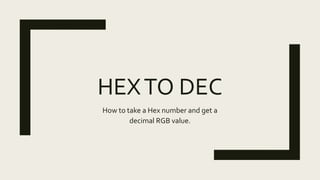 HEXTO DEC
How to take a Hex number and get a
decimal RGB value.
 
