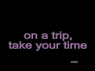 on a trip,  take your time ANDO  