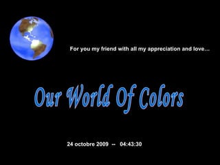 Our World Of Colors  24 octobre 2009   --  04:42:42 For you my friend with all my appreciation and love…  