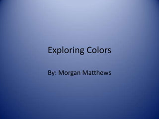 Exploring Colors By: Morgan Matthews 