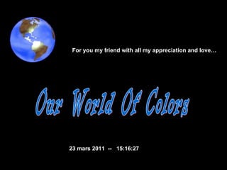 Our World Of Colors  23 mars 2011   --  15:16:07 For you my friend with all my appreciation and love…  