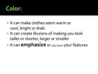    It can make clothes seem warm or
    cool, bright or drab.
   It can create illusions of making you look
    taller or shorter, larger or smaller
   It can emphasize or play down your features
 