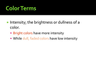    Intensity; the brightness or dullness of a
    color.
     Bright colors have more intensity
     While dull, faded colors have low intensity
 